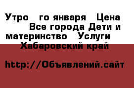  Утро 1-го января › Цена ­ 18 - Все города Дети и материнство » Услуги   . Хабаровский край